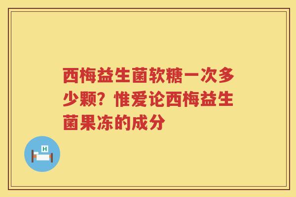 西梅益生菌软糖一次多少颗？惟爱论西梅益生菌果冻的成分