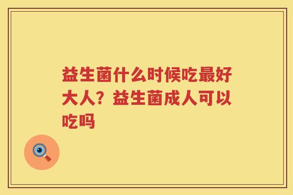 益生菌什么时候吃最好大人？益生菌成人可以吃吗