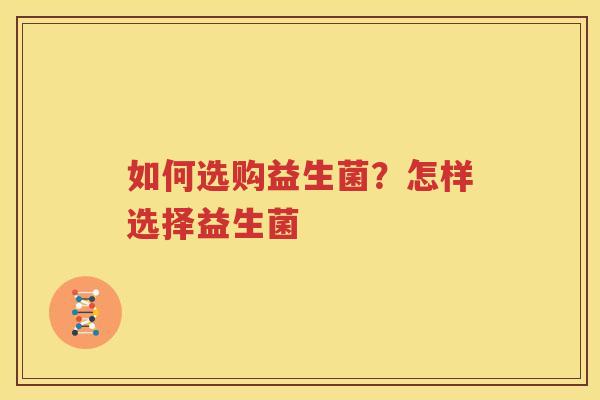 如何选购益生菌？怎样选择益生菌