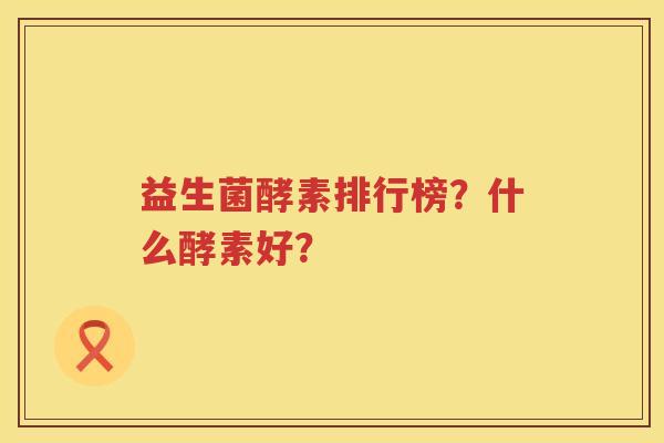益生菌酵素排行榜？什么酵素好？
