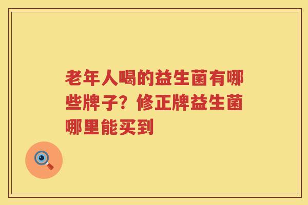老年人喝的益生菌有哪些牌子？修正牌益生菌哪里能买到