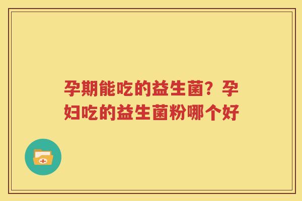 孕期能吃的益生菌？孕妇吃的益生菌粉哪个好