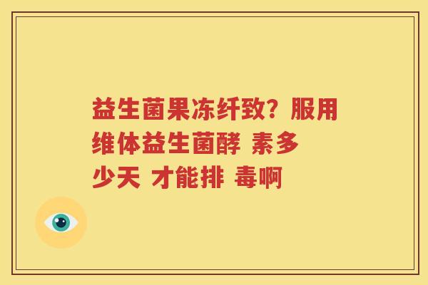 益生菌果冻纤致？服用维体益生菌酵 素多 少天 才能排 毒啊