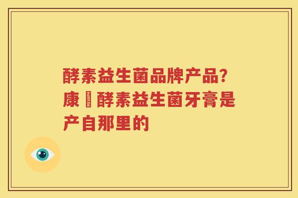 酵素益生菌品牌产品？康葉酵素益生菌牙膏是产自那里的