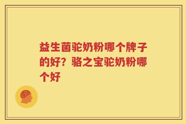 益生菌驼奶粉哪个牌子的好？骆之宝驼奶粉哪个好