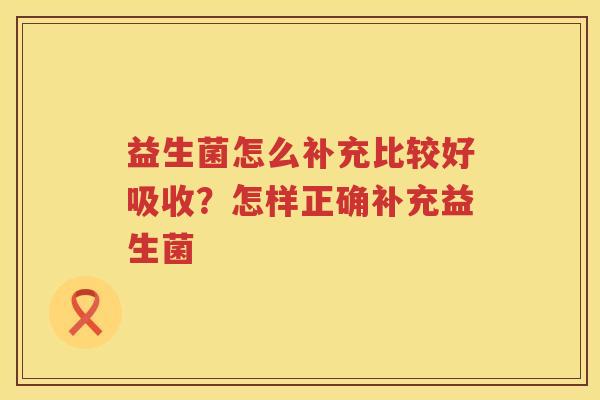 益生菌怎么补充比较好吸收？怎样正确补充益生菌