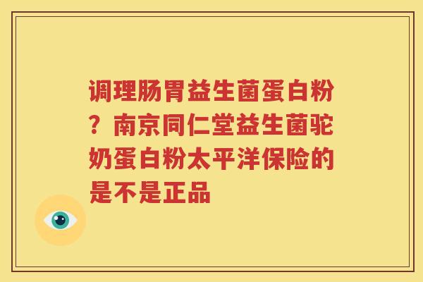 调理肠胃益生菌蛋白粉？南京同仁堂益生菌驼奶蛋白粉太平洋保险的是不是正品