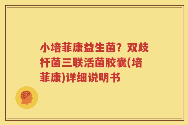 小培菲康益生菌？双歧杆菌三联活菌胶囊(培菲康)详细说明书
