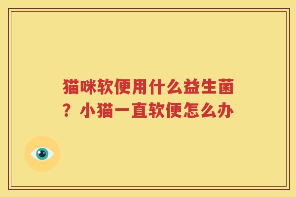 猫咪软便用什么益生菌？小猫一直软便怎么办