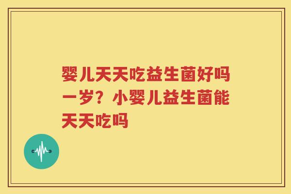 婴儿天天吃益生菌好吗一岁？小婴儿益生菌能天天吃吗