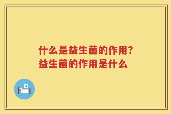 什么是益生菌的作用？益生菌的作用是什么