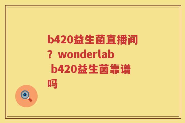 b420益生菌直播间？wonderlab b420益生菌靠谱吗