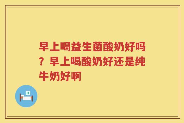 早上喝益生菌酸奶好吗？早上喝酸奶好还是纯牛奶好啊