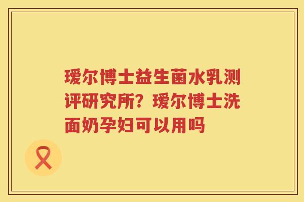 瑷尔博士益生菌水乳测评研究所？瑷尔博士洗面奶孕妇可以用吗