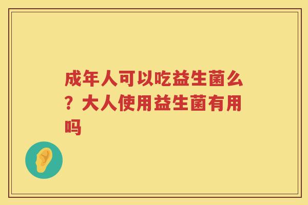 成年人可以吃益生菌么？大人使用益生菌有用吗
