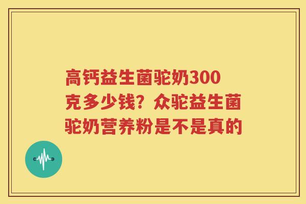 高钙益生菌驼奶300克多少钱？众驼益生菌驼奶营养粉是不是真的
