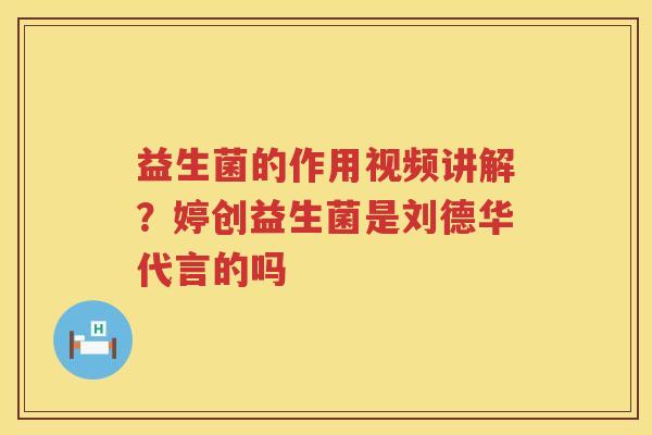 益生菌的作用视频讲解？婷创益生菌是刘德华代言的吗