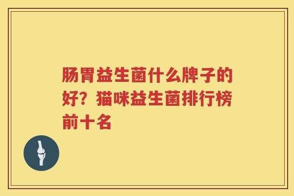 肠胃益生菌什么牌子的好？猫咪益生菌排行榜前十名