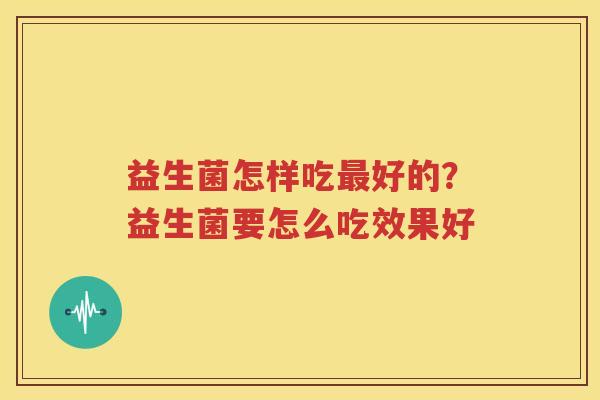 益生菌怎样吃最好的？益生菌要怎么吃效果好