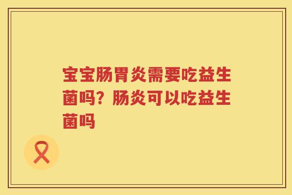 宝宝肠胃炎需要吃益生菌吗？肠炎可以吃益生菌吗