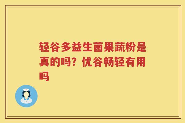 轻谷多益生菌果蔬粉是真的吗？优谷畅轻有用吗