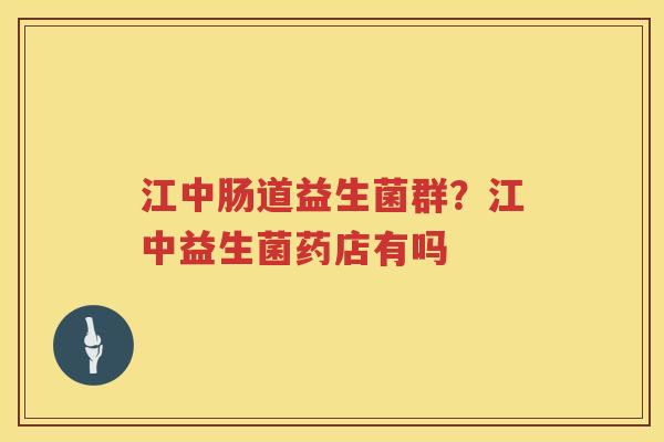 江中肠道益生菌群？江中益生菌药店有吗