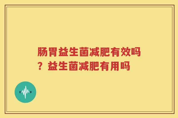 肠胃益生菌减肥有效吗？益生菌减肥有用吗