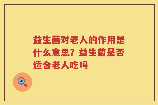 益生菌对老人的作用是什么意思？益生菌是否适合老人吃吗
