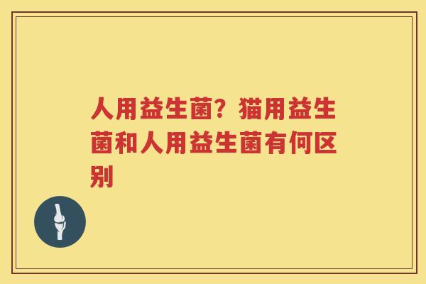 人用益生菌？猫用益生菌和人用益生菌有何区别