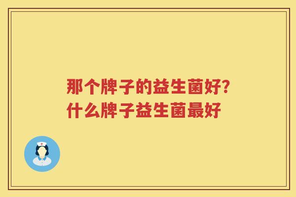 那个牌子的益生菌好？什么牌子益生菌最好