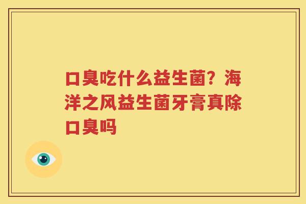 口臭吃什么益生菌？海洋之风益生菌牙膏真除口臭吗