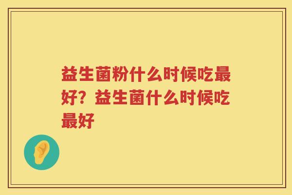 益生菌粉什么时候吃最好？益生菌什么时候吃最好