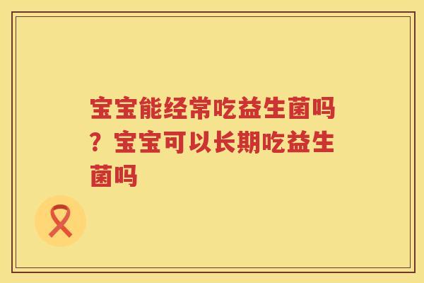 宝宝能经常吃益生菌吗？宝宝可以长期吃益生菌吗