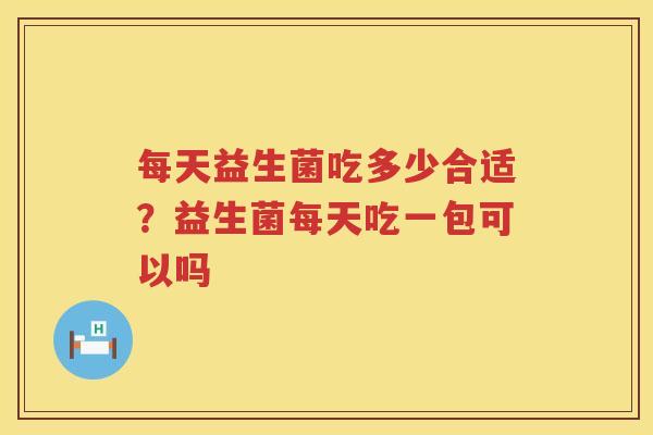 每天益生菌吃多少合适？益生菌每天吃一包可以吗