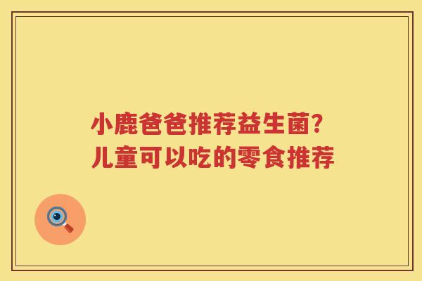 小鹿爸爸推荐益生菌？儿童可以吃的零食推荐