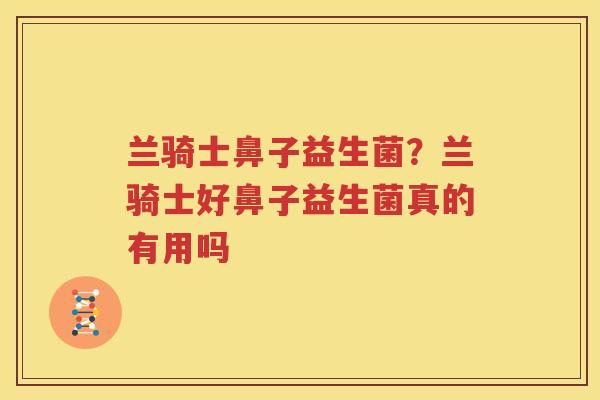 兰骑士鼻子益生菌？兰骑士好鼻子益生菌真的有用吗