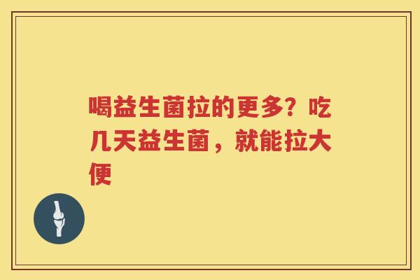 喝益生菌拉的更多？吃几天益生菌，就能拉大便