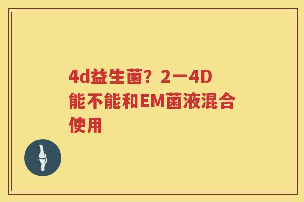 4d益生菌？2一4D能不能和EM菌液混合使用