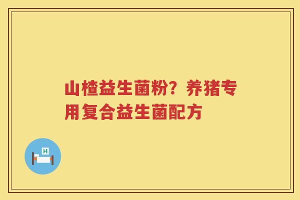 山楂益生菌粉？养猪专用复合益生菌配方