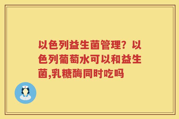 以色列益生菌管理？以色列葡萄水可以和益生菌,乳糖酶同时吃吗