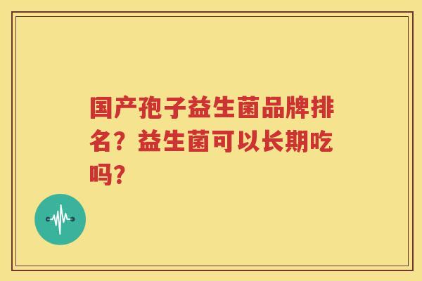 国产孢子益生菌品牌排名？益生菌可以长期吃吗？