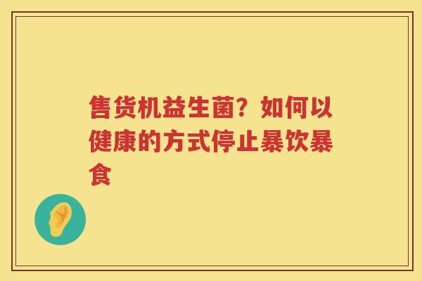 售货机益生菌？如何以健康的方式停止暴饮暴食
