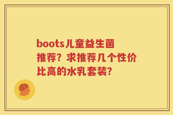 boots儿童益生菌推荐？求推荐几个性价比高的水乳套装？