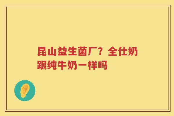 昆山益生菌厂？全仕奶跟纯牛奶一样吗