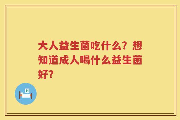 大人益生菌吃什么？想知道成人喝什么益生菌好？