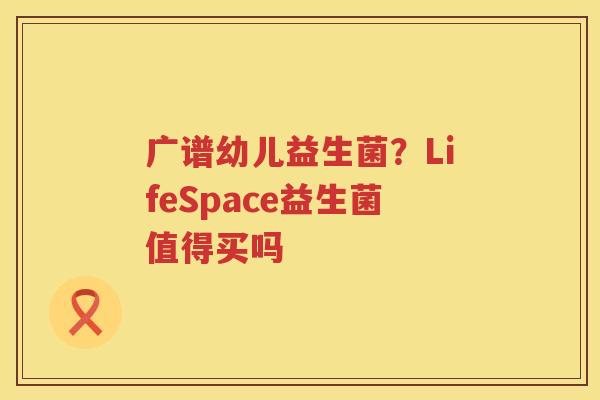 广谱幼儿益生菌？LifeSpace益生菌值得买吗