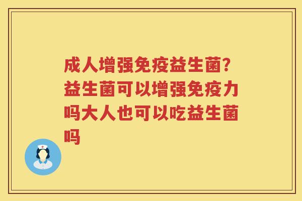成人增强免疫益生菌？益生菌可以增强免疫力吗大人也可以吃益生菌吗