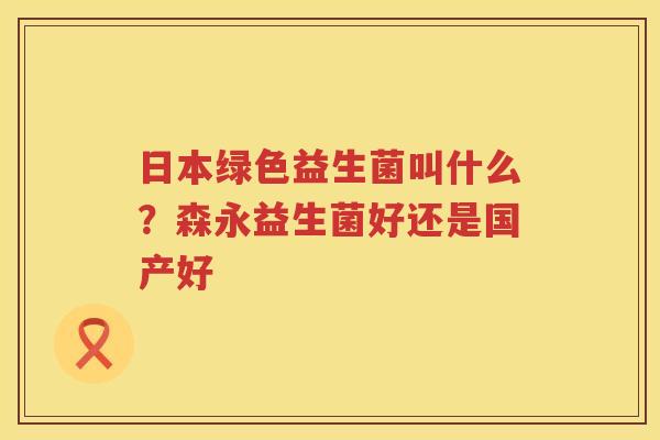日本绿色益生菌叫什么？森永益生菌好还是国产好