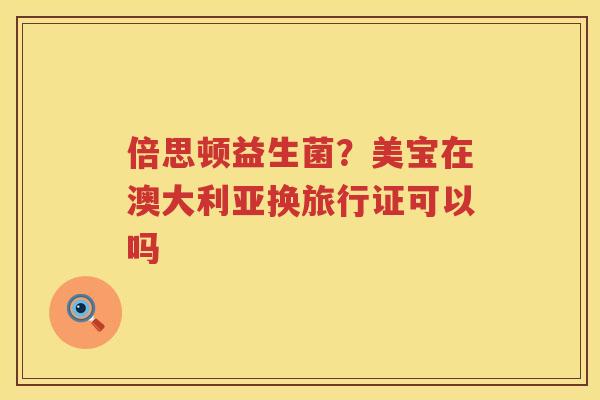倍思顿益生菌？美宝在澳大利亚换旅行证可以吗