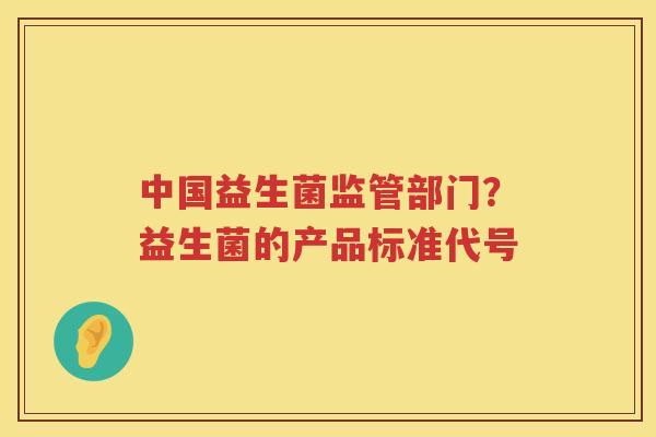 中国益生菌监管部门？益生菌的产品标准代号